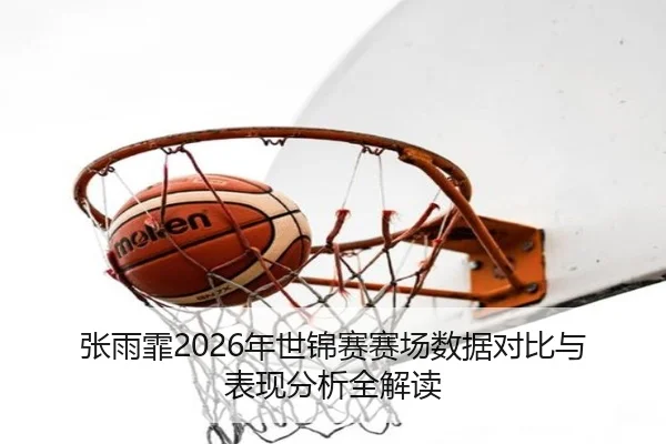 张雨霏2026年世锦赛赛场数据对比与表现分析全解读